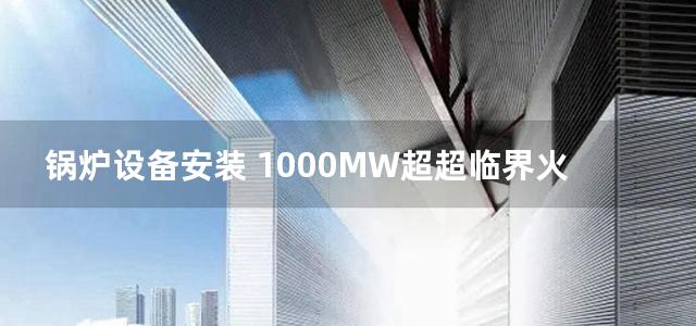 锅炉设备安装 1000MW超超临界火电机组施工技术丛书